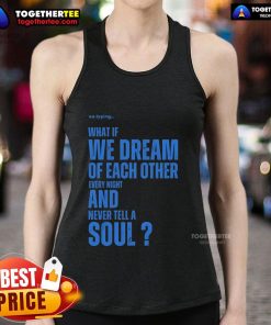 Alt Text: Official Xo tank top featuring 'What If We Dream Of Each Other Every Night And Never Tell A Soul' design.