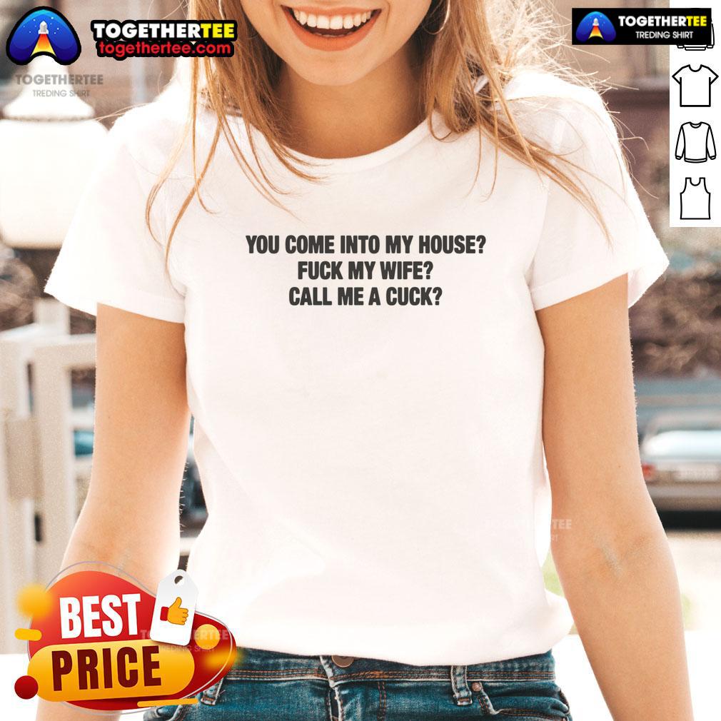 Official You Come Into My House Fuck My Wife Call Me A Cuck Ladies Tee Official You Come Into My House Fuck My Wife Call Me A Cuck Ladies Tee featuring bold graphic design and comfortable fit.