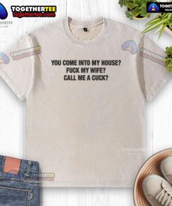 Official 'You Come Into My House, F* My Wife, Call Me A Cuck' washed t-shirt showcasing bold graphic design for humor.