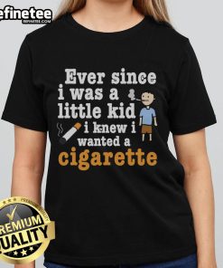 Original Ever Since I Was A Little Kid I Knew I Wanted A Cigarette Ladies Tee featuring bold graphic design.