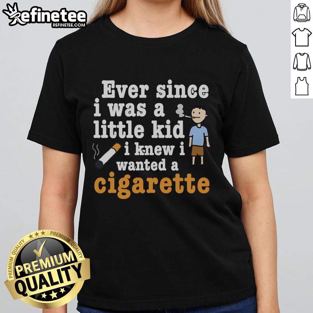 Original Ever Since I Was A Little Kid I Knew I Wanted A Cigarette Ladies Tee Original Ever Since I Was A Little Kid I Knew I Wanted A Cigarette Ladies Tee featuring bold graphic design.