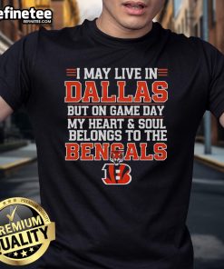 Alt Text: Original I May Live In Dallas But On Gameday My Heart And Soul Belong To Cincinnati Bengals T-Shirt design.