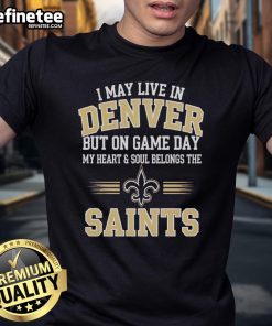 Original I May Live In Denver But On Gameday My Heart And Soul Belong To New Orleans Saints T-Shirt design