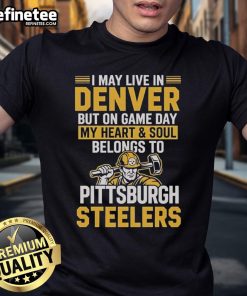 Alt Text: Original I May Live In Denver But On Gameday My Heart And Soul Belong To Pittsburgh Steelers T-Shirt design.