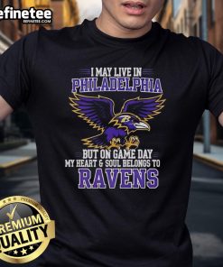 Original I May Live In Philadelphia But On Gameday My Heart And Soul Belong To Baltimore Ravens T-Shirt design