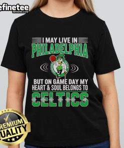 Original I May Live In Philadelphia But On Gameday My Heart And Soul Belong To Boston Celtics Ladies Tee design.