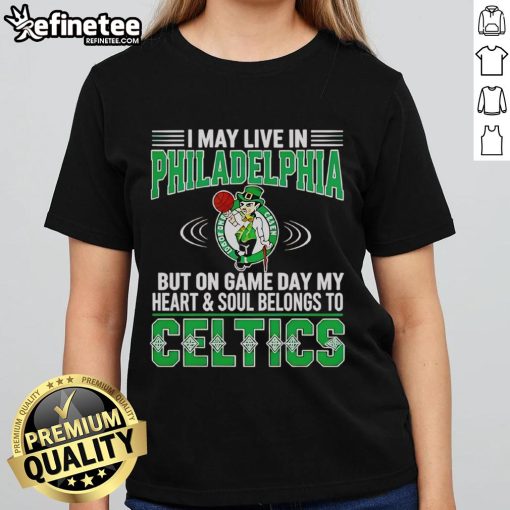 Original I May Live In Philadelphia But On Gameday My Heart And Soul Belong To Boston Celtics Ladies Tee design.