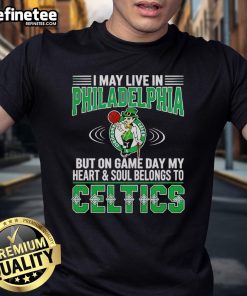Alt Text: I May Live In Philadelphia But On Gameday My Heart And Soul Belong To Boston Celtics T-Shirt design for fans.
