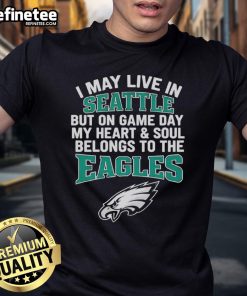 Alt Text: Original I May Live In Seattle But On Gameday My Heart And Soul Belong To Philadelphia Eagles T-Shirt design.