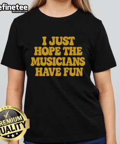 Premium I Just Hope The Musicians Have Fun Ladies Tee, showcasing a stylish design perfect for music lovers.