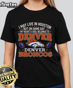 Premium ladies tee with 'I May Live In Houston But On Gameday My Heart Belongs To Denver Broncos' design.