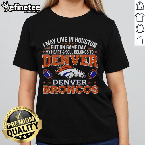 Premium ladies tee with 'I May Live In Houston But On Gameday My Heart Belongs To Denver Broncos' design.