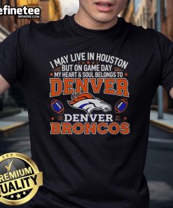 Alt Text: Premium I May Live In Houston But On Gameday My Heart And Soul Belong To Denver Broncos T-Shirt for fans.