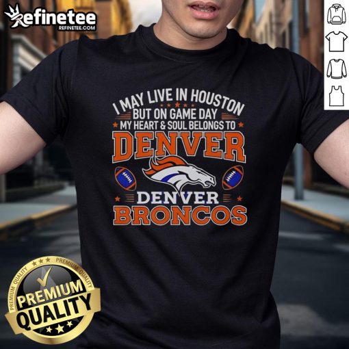 Alt Text: Premium I May Live In Houston But On Gameday My Heart And Soul Belong To Denver Broncos T-Shirt for fans.