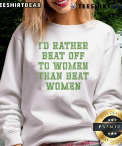 Premium sweatshirt with slogan 'I'd Rather Beat Off to Women Than Beat Women', promoting a positive message.