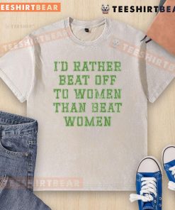 Premium washed t-shirt featuring the phrase 'I'd rather beat off to women than beat women' in bold print.