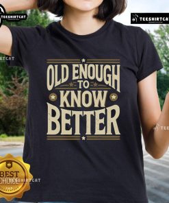 Premium Old Enough To Know Better Ladies Tee in stylish design, perfect for casual wear and expressing personality.