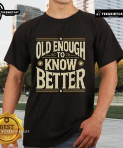 Premium Old Enough To Know Better T-Shirt featuring a stylish design for casual wear and a humorous statement.
