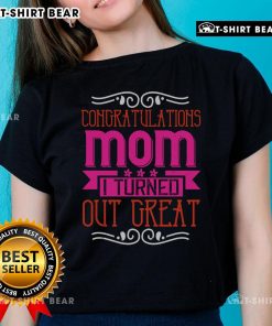 Pretty Congratulations Mom I Turned Out Great Ladies Tee featuring a stylish design for proud daughters.