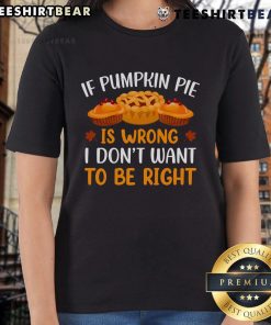 Pretty ladies tee featuring 'If pumpkin pie is wrong, I don't want to be right' quote, perfect for fall and Thanksgiving celebrations.