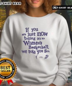 Alt Text: Stylish sweatshirt with If You Are Just Now Tuning Into Women's Basketball, We Told You So text, perfect for fans.