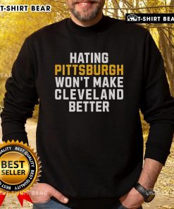 Top Hating Pittsburgh Won't Make Cleveland Better sweatshirt showcasing bold text design, perfect for sports fans and rivalry lovers.