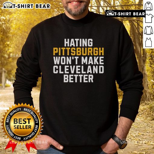Top Hating Pittsburgh Won't Make Cleveland Better sweatshirt showcasing bold text design, perfect for sports fans and rivalry lovers.