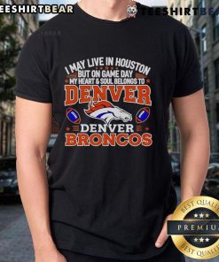 Denver Broncos T-shirt saying 'I May Live In Houston But On Gameday My Heart And Soul Belong To Denver Broncos.'
