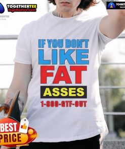 Top If You Dont Like Fat Asses 1-800-Gtf-Out T-Shirt design featuring bold text on a casual tee.