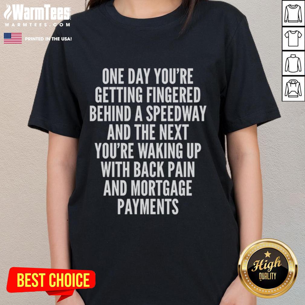 Top One Day You're Getting Fingered Behind A Speedway Waking Up With Back Pain And Mortgage Payments Ladies-Tee Top One Day You're Getting Fingered Tee for women, featuring a humorous design about waking up with back pain and mortgage payments.
