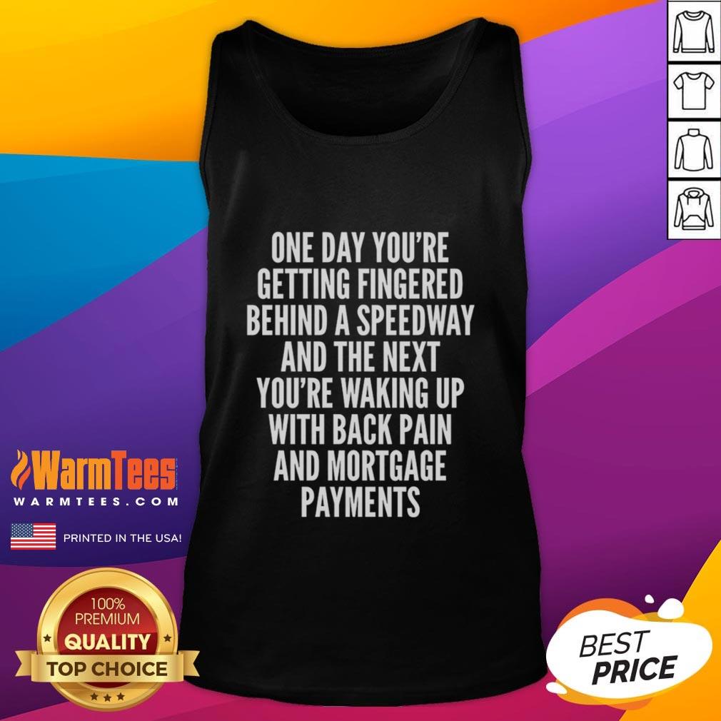 Top One Day You're Getting Fingered Behind A Speedway Waking Up With Back Pain And Mortgage Payments Tank Top Person in a tank top waking up with back pain, reflecting on life and mortgage payments after a long day.