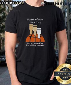 Alt Text: Top 'Some Of You May Die But It's A Sacrifice I'm Willing To Make' T-Shirt design featuring bold text and graphic style.