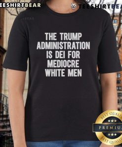 Top-The-Trump-Administration-Is-DEI-For-Mediocre-White-Men Ladies Tee featuring bold text design on a casual shirt.