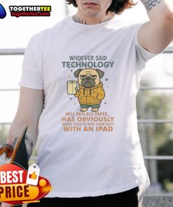 Good Pug Dog Whoever Said Technology Will Replace Paper T-Shirt
