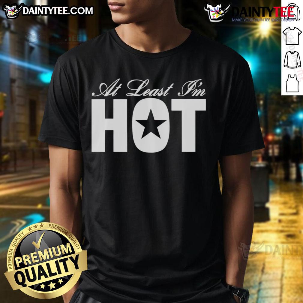 Awesome At Least I'M Hot T Shirt Awesome At Least I'm Hot T-Shirt featuring a bold, playful design perfect for casual wear and expressing confidence.
