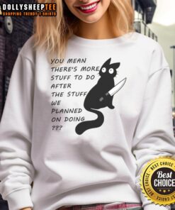 Cute cat wearing a sweatshirt that says You Meant There's More Stuff To Do After The Stuff We Planned On Doing.