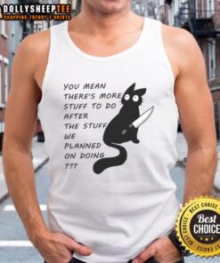Cute cat wearing a tank top with the phrase You meant there's more stuff to do after the stuff we planned on doing.