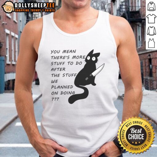 Cute cat wearing a tank top with the phrase You meant there's more stuff to do after the stuff we planned on doing.