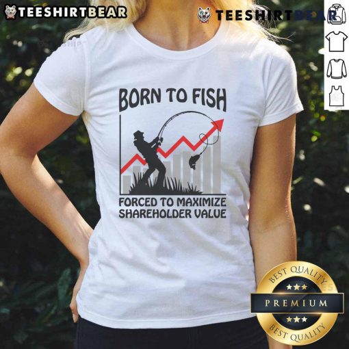 Funny Born to Fish, Forced to Maximize Shareholder Value Ladies Tee with humorous fishing graphic on a stylish shirt.