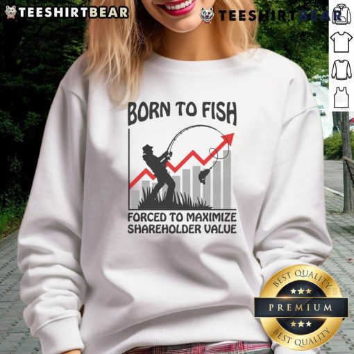 Funny Born To Fish Forced To Maximize Shareholder Value Sweatshirt featuring playful fishing-themed design and humor.