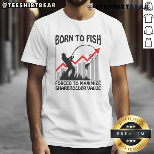 Alt Text: Humorous 'Born To Fish, Forced To Maximize Shareholder Value' T-Shirt featuring a playful design for fishing enthusiasts.