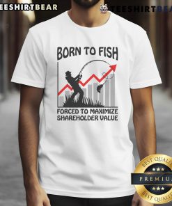 Alt Text: Humorous 'Born To Fish, Forced To Maximize Shareholder Value' T-Shirt featuring a playful design for fishing enthusiasts.