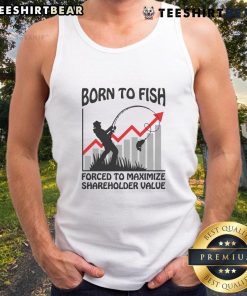 Funny Born to Fish Forced to Maximize Shareholder Value tank top design featuring a humorous fishing theme.