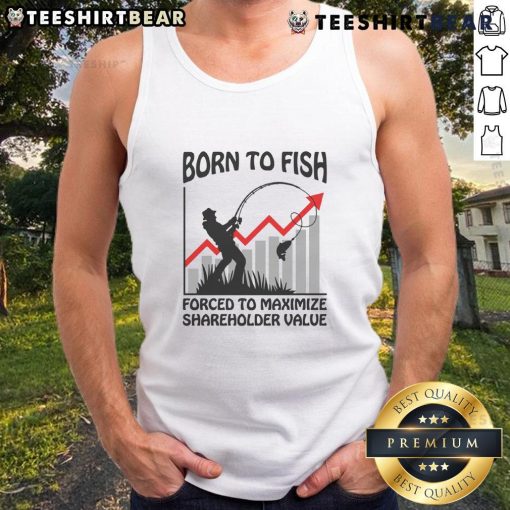 Funny Born to Fish Forced to Maximize Shareholder Value tank top design featuring a humorous fishing theme.