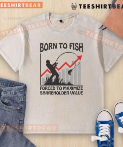 Funny 'Born to Fish, Forced to Maximize Shareholder Value' washed t-shirt design featuring a humorous fishing theme.