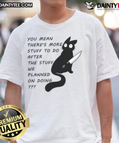 Funny cat graphic on a t-shirt with text: 'You Meant There's More Stuff To Do After The Stuff We Planned On Doing.'