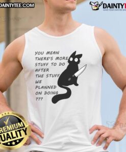 Funny cat wearing a tank top with the phrase You meant there's more stuff to do after the stuff we planned on doing.