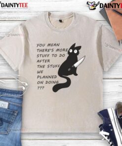 Funny cat wearing a t-shirt that says You meant there's more stuff to do after the stuff we planned on doing.