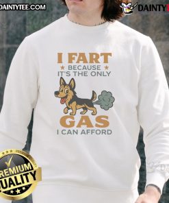 Funny German Shepherd sweatshirt with humorous 'I fart because it's the only gas I can afford' caption.