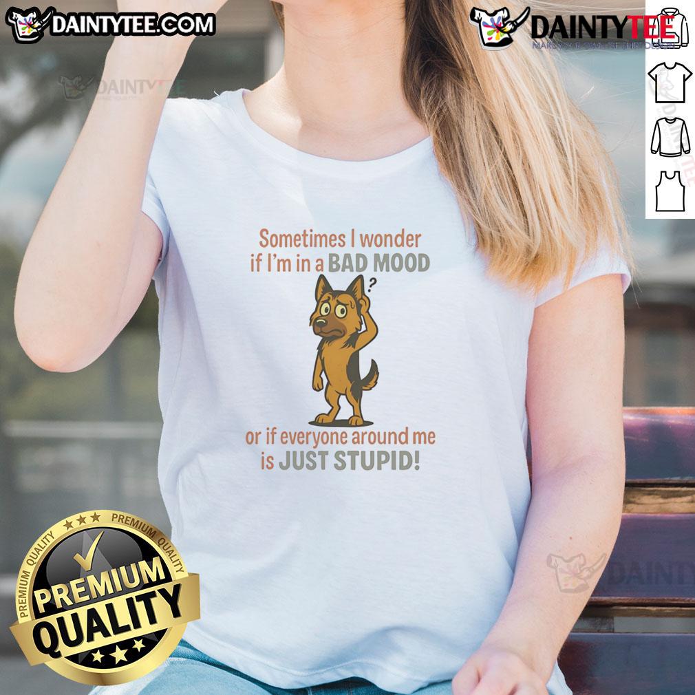 Funny German Shepherd Sometimes I Wonder If I'm In A Bad Mood Or If Everyone Around Me Is Just Stupid Ladies-Tee